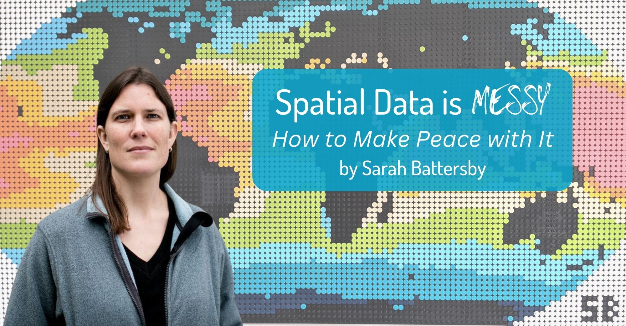 A photo of Sarah Battersby, blog post author. Background is a colorful world map she created with legos. In the upper right hand corner in white letters with blue background it reads Spatial Data is Messy How to make peace with it by Sarah Battersby.